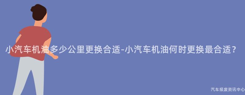 小汽车机油多少公里更换合适-小汽车机油何时更换最合适？