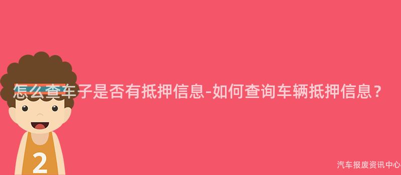 怎么查车子是否有抵押信息-如何查询车辆抵押信息？