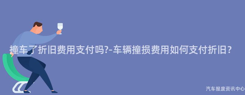 撞车了折旧费用支付吗?-车辆撞损费用如何支付折旧？