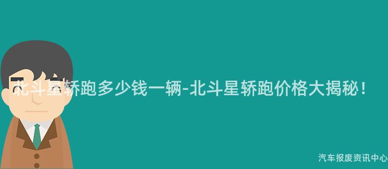 北斗星轿跑多少钱一辆-北斗星轿跑价格大揭秘！