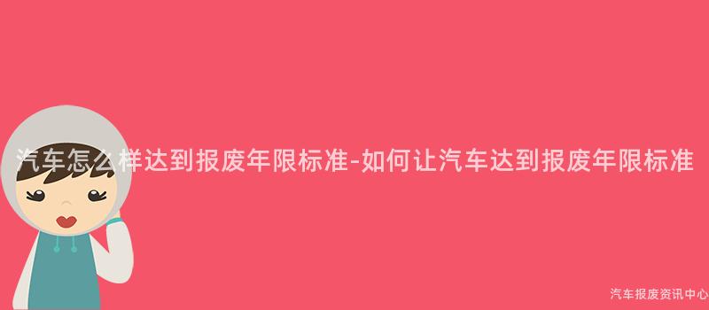 汽车怎么样达到报废年限标准-如何让汽车达到报废年限标准