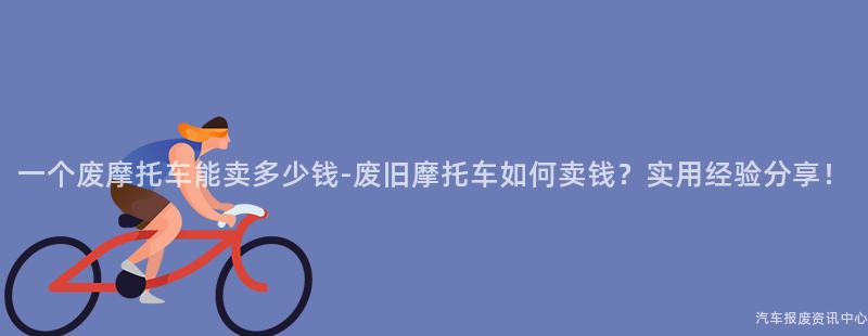 一个废摩托车能卖多少钱-废旧摩托车如何卖钱？实用经验分享！