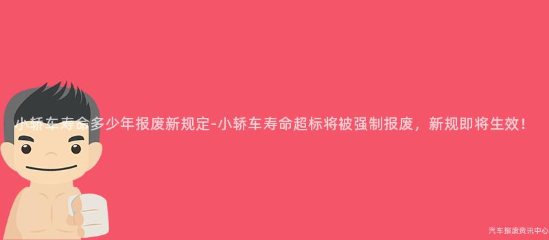 小轿车寿命多少年报废新规定-小轿车寿命超标将被强制报废，新规即将生效！