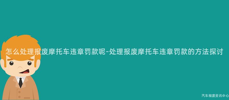 怎么处理报废摩托车违章罚款呢-处理报废摩托车违章罚款的方法探讨