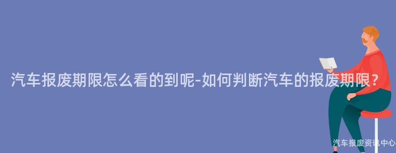 汽车报废期限怎么看的到呢-如何判断汽车的报废期限？