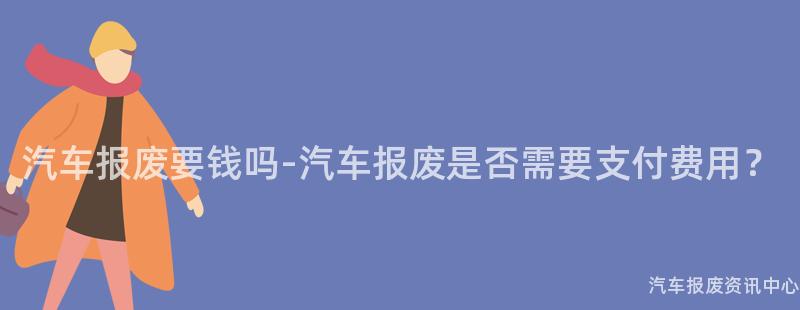 汽车报废要钱吗-汽车报废是否需要支付费用？