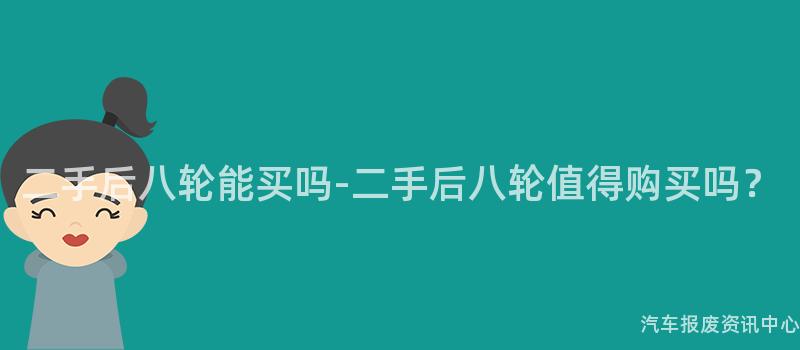 二手后八轮能买吗-二手后八轮值得购买吗？