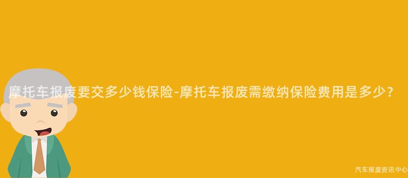 摩托车报废要交多少钱保险-摩托车报废需缴纳保险费用是多少？