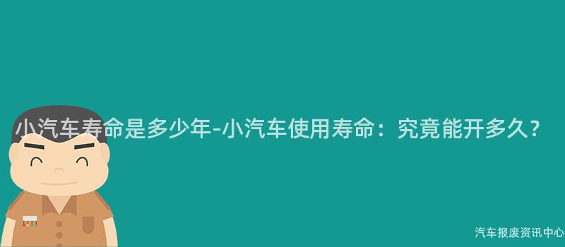 小汽车寿命是多少年-小汽车使用寿命：究竟能开多久？