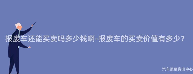 报废车还能买卖吗多少钱啊-报废车的买卖价值有多少？