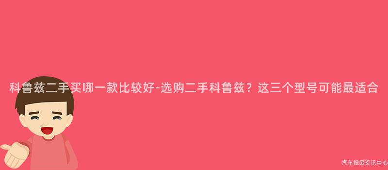 科鲁兹二手买哪一款比较好-选购二手科鲁兹？这三个型号可能最适合