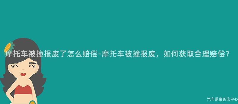 摩托车被撞报废了怎么赔偿-摩托车被撞报废，如何获取合理赔偿？