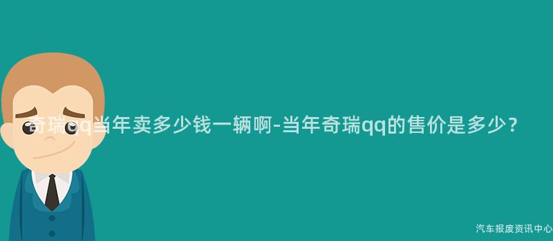 奇瑞qq当年卖多少钱一辆啊-当年奇瑞qq的售价是多少？