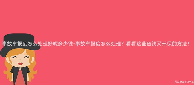 事故车报废怎么处理好呢多少钱-事故车报废怎么处理？看看这些省钱又环保的方法！