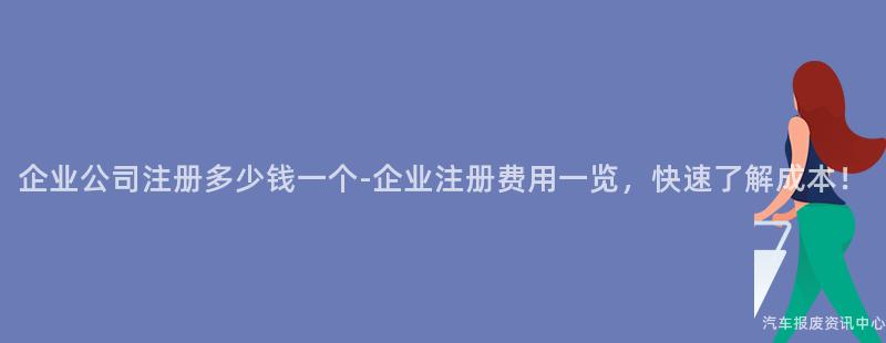 企业公司注册多少钱一个-企业注册费用一览，快速了解成本！