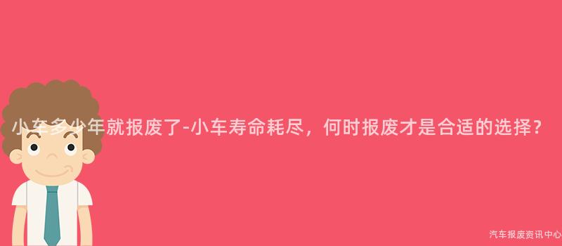 小车多少年就报废了-小车寿命耗尽，何时报废才是合适的选择？
