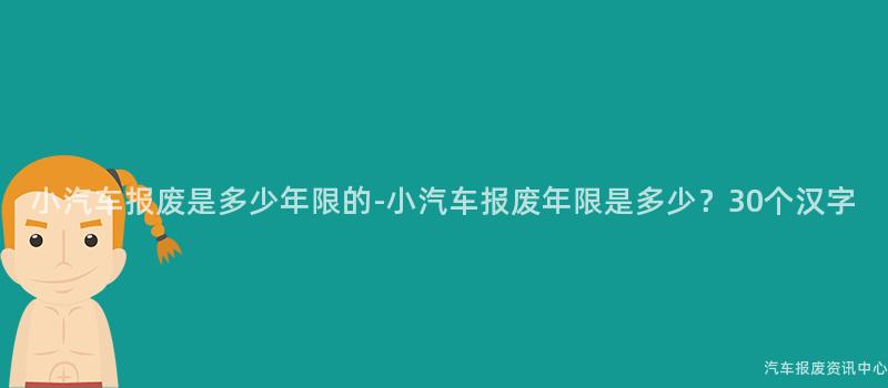 小汽车报废是多少年限的-小汽车报废年限是多少？30个汉字