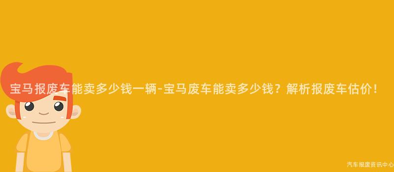 宝马报废车能卖多少钱一辆-宝马废车能卖多少钱？解析报废车估价！