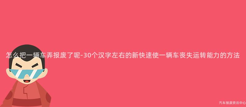 怎么把一辆车弄报废了呢-30个汉字左右的新快速使一辆车丧失运转能力的方法