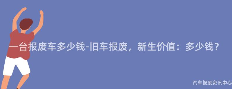 一台报废车多少钱-旧车报废，新生价值：多少钱？