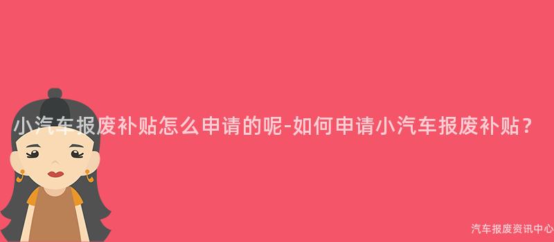 小汽车报废补贴怎么申请的呢-如何申请小汽车报废补贴？