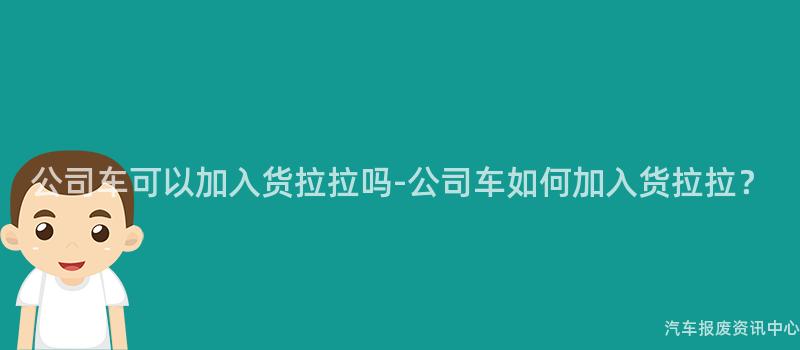 公司车可以加入货拉拉吗-公司车如何加入货拉拉？
