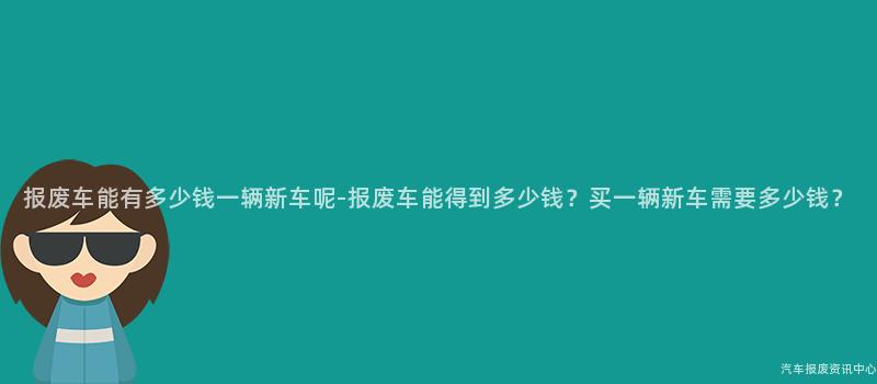 报废车能有多少钱一辆新车呢-报废车能得到多少钱？买一辆新车需要多少钱？