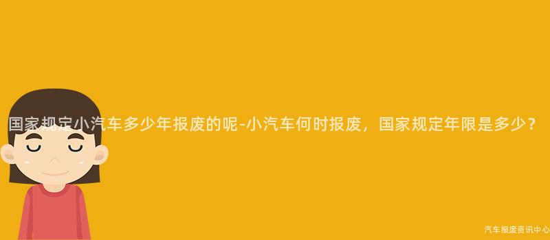 国家规定小汽车多少年报废的呢-小汽车何时报废，国家规定年限是多少？