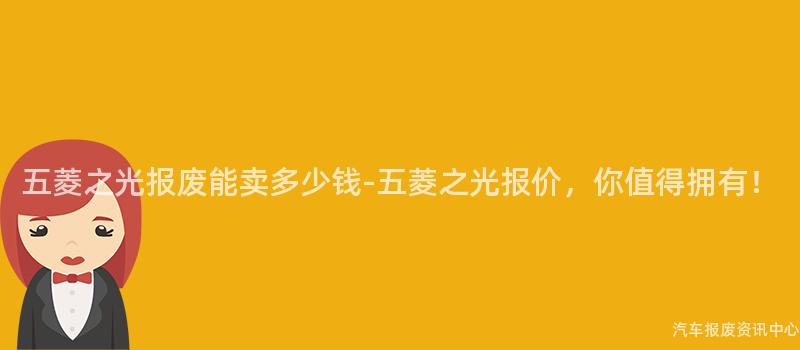五菱之光报废能卖多少钱-五菱之光报价，你值得拥有！