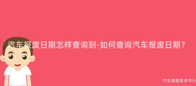汽车报废日期怎样查询到-如何查询汽车报废日期？