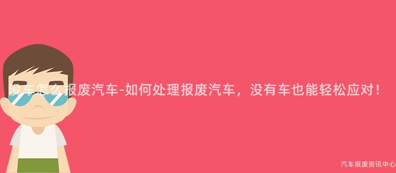 没车怎么报废汽车-如何处理报废汽车，没有车也能轻松应对！
