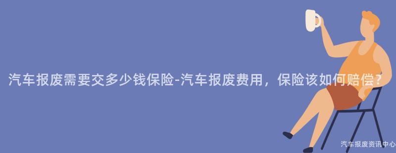 汽车报废需要交多少钱保险-汽车报废费用，保险该如何赔偿？