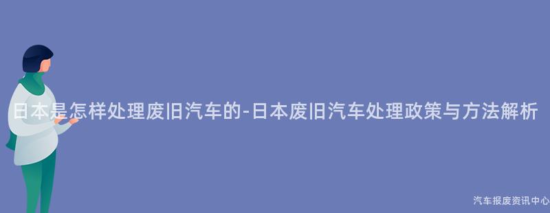 日本是怎样处理废旧汽车的-日本废旧汽车处理政策与方法解析