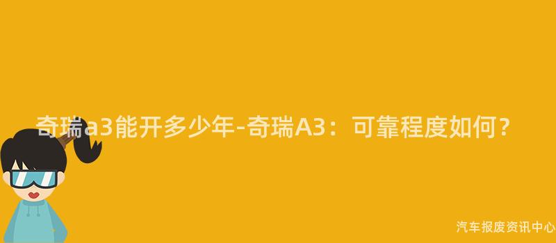 奇瑞a3能开多少年-奇瑞A3：可靠程度如何？