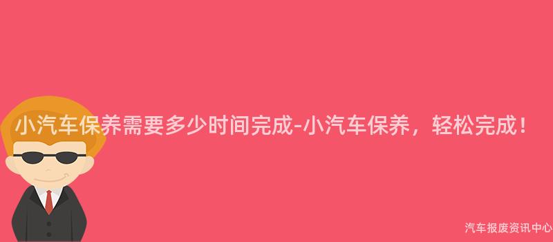 小汽车保养需要多少时间完成-小汽车保养，轻松完成！