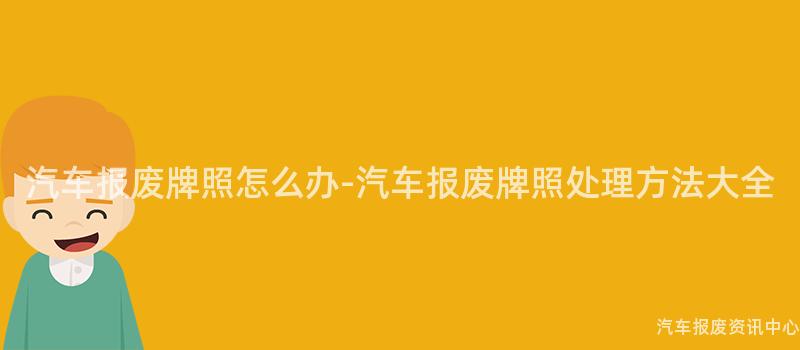 汽车报废牌照怎么办-汽车报废牌照处理方法大全