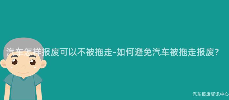 汽车怎样报废可以不被拖走-如何避免汽车被拖走报废？