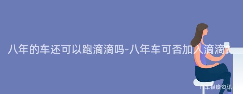 八年的车还可以跑滴滴吗-八年车可否加入滴滴？