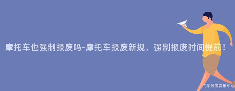 摩托车也强制报废吗-摩托车报废新规，强制报废时间提前！