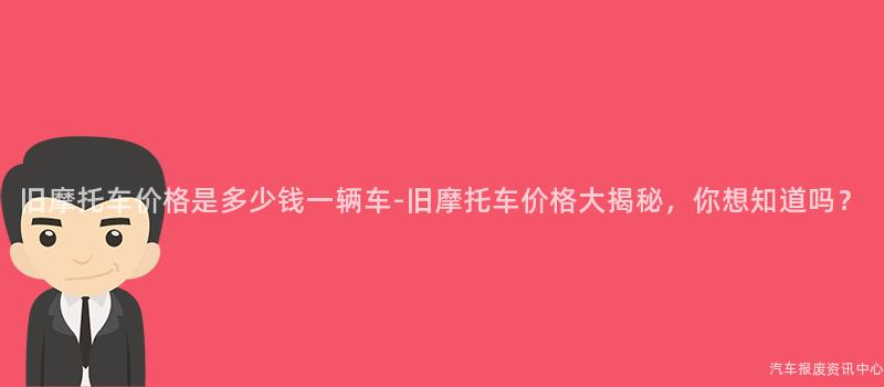 旧摩托车价格是多少钱一辆车-旧摩托车价格大揭秘，你想知道吗？