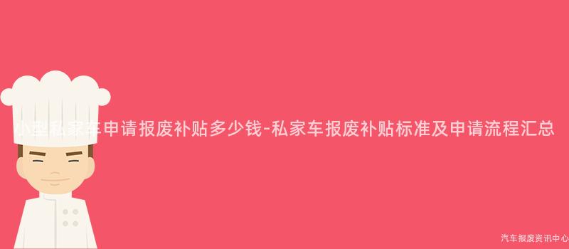 小型私家车申请报废补贴多少钱-私家车报废补贴标准及申请流程汇总