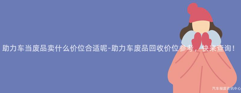 助力车当废品卖什么价位合适呢-助力车废品回收价位参考，快来查询！