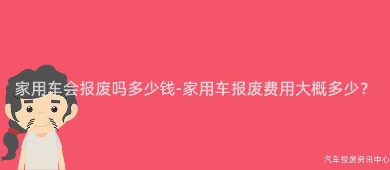 家用车会报废吗多少钱-家用车报废费用大概多少？