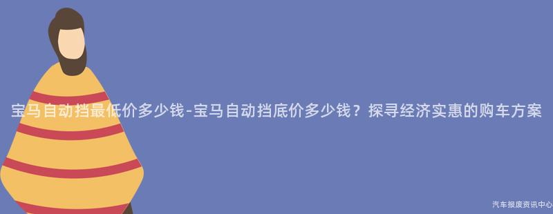 宝马自动挡最低价多少钱-宝马自动挡底价多少钱？探寻经济实惠的购车方案