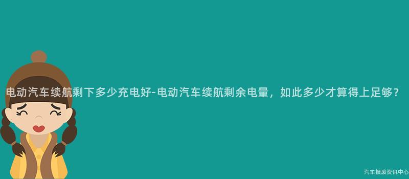 电动汽车续航剩下多少充电好-电动汽车续航剩余电量，如此多少才算得上足够？