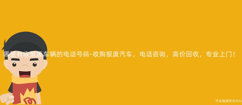 哪里有收报废车辆的电话号码-收购报废汽车，电话咨询，高价回收，专业上门！