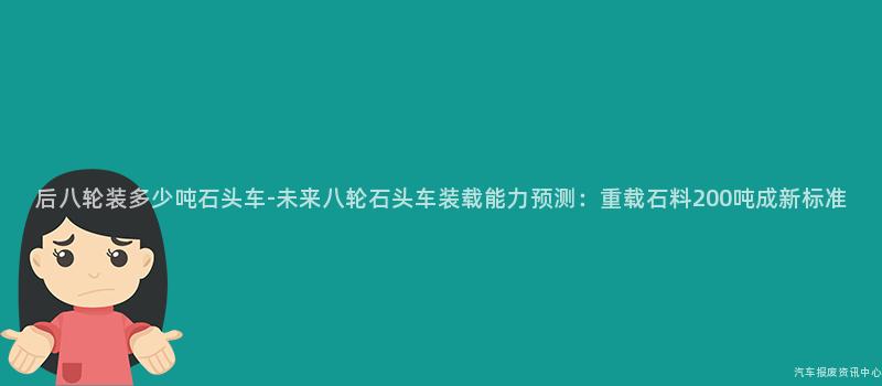 后八轮装多少吨石头车-未来八轮石头车装载能力预测：重载石料200吨成新标准