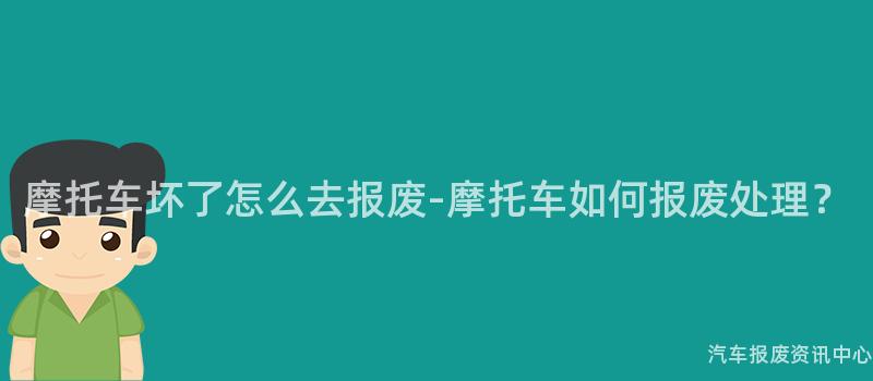 摩托车坏了怎么去报废-摩托车如何报废处理？