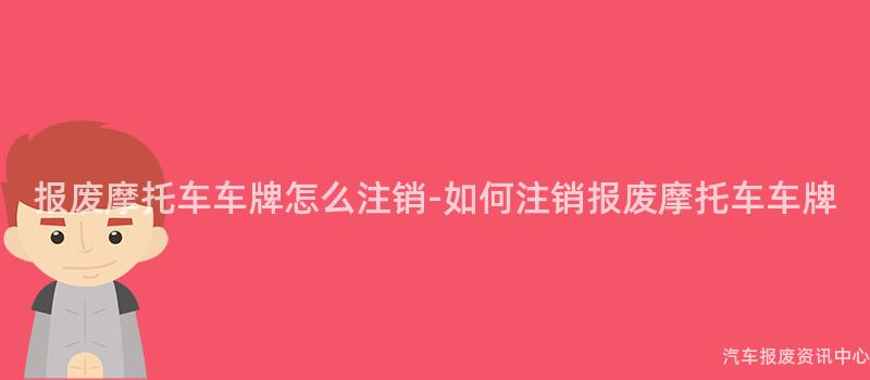 报废摩托车车牌怎么注销-如何注销报废摩托车车牌