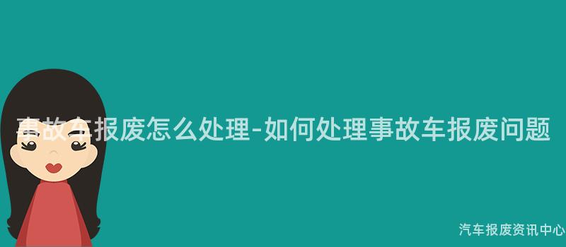 事故车报废怎么处理-如何处理事故车报废问题